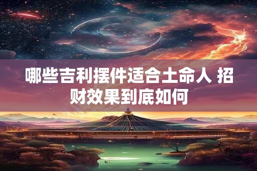 哪些吉利摆件适合土命人 招财效果到底如何
