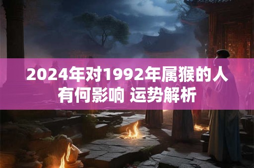 2024年对1992年属猴的人有何影响 运势解析