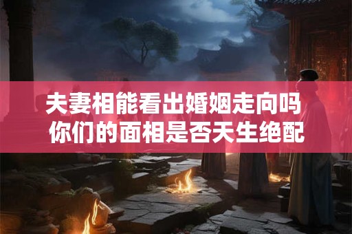 夫妻相能看出婚姻走向吗 你们的面相是否天生绝配