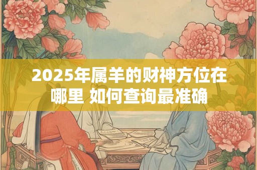 2025年属羊的财神方位在哪里 如何查询最准确