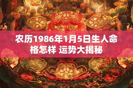 农历1986年1月5日生人命格怎样 运势大揭秘