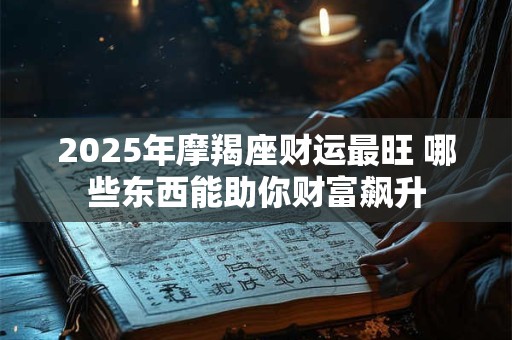 2025年摩羯座财运最旺 哪些东西能助你财富飙升