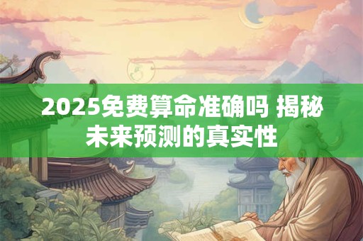 2025免费算命准确吗 揭秘未来预测的真实性