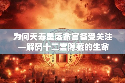 为何天寿星落命宫备受关注 —解码十二宫隐藏的生命密码