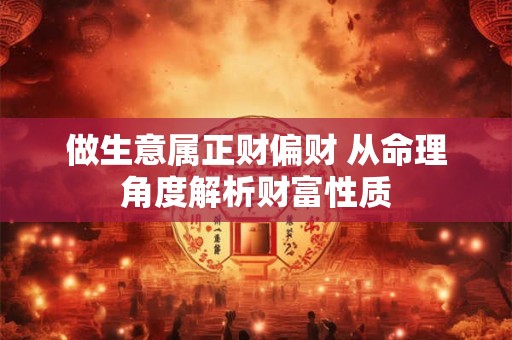 做生意属正财偏财 从命理角度解析财富性质 做生意属正财偏财 从命理角度解析财富性质