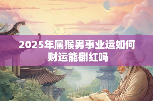 2025年属猴男事业运如何 财运能翻红吗