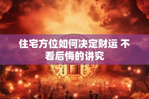 住宅方位如何决定财运 不看后悔的讲究