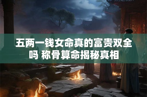 五两一钱女命真的富贵双全吗 称骨算命揭秘真相