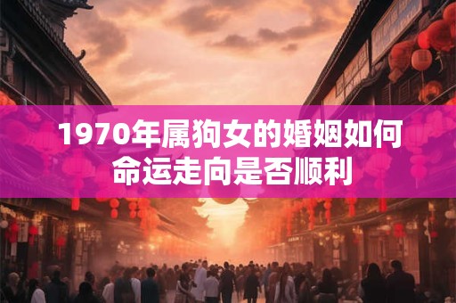 1970年属狗女的婚姻如何 命运走向是否顺利