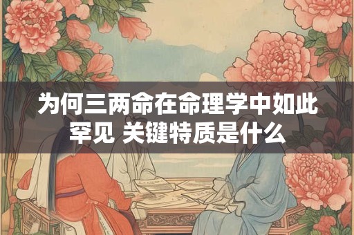 为何三两命在命理学中如此罕见 关键特质是什么