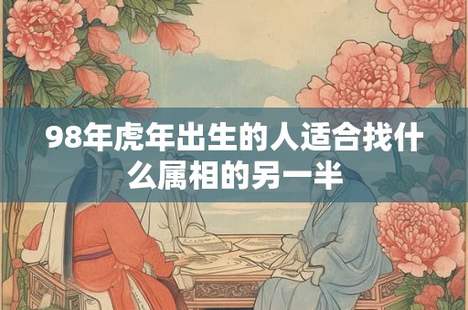 98年虎年出生的人适合找什么属相的另一半
