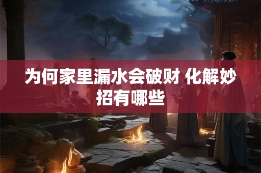 为何家里漏水会破财 化解妙招有哪些