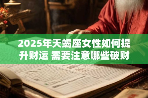 2025年天蝎座女性如何提升财运 需要注意哪些破财风险