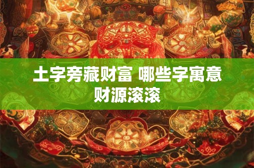 土字旁藏财富 哪些字寓意财源滚滚