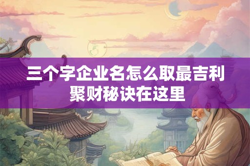 三个字企业名怎么取最吉利 聚财秘诀在这里