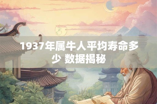 1937年属牛人平均寿命多少 数据揭秘