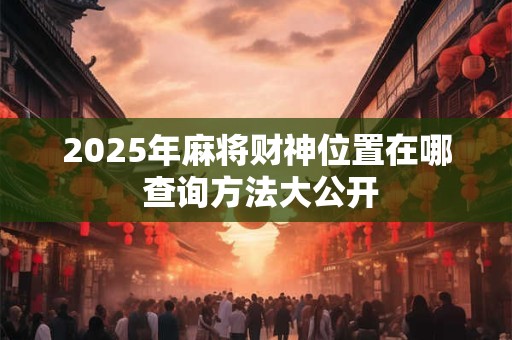 2025年麻将财神位置在哪 查询方法大公开