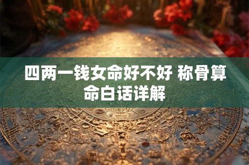 四两一钱女命好不好 称骨算命白话详解