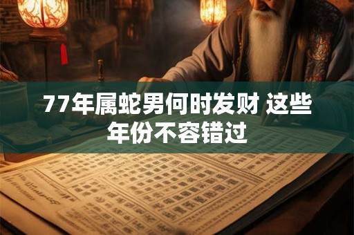 77年属蛇男何时发财 这些年份不容错过