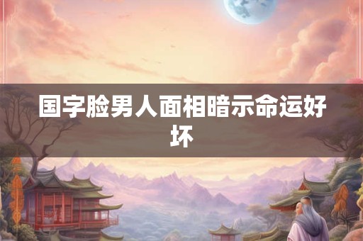 国字脸男人面相暗示命运好坏