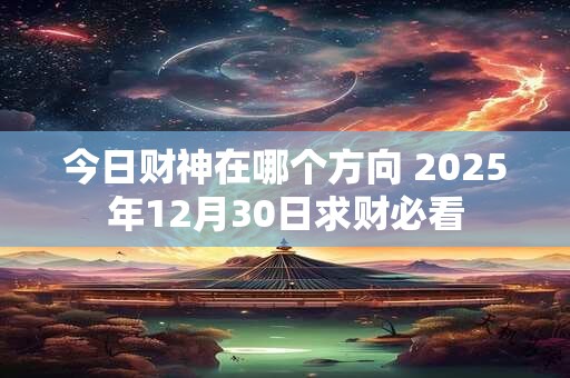 今日财神在哪个方向 2025年12月30日求财必看
