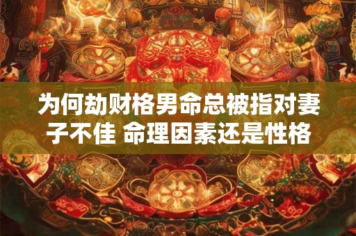 为何劫财格男命总被指对妻子不佳 命理因素还是性格使然