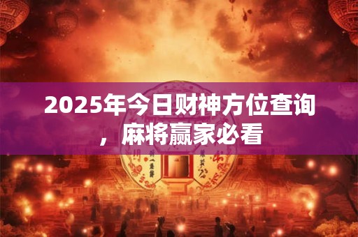 2025年今日财神方位查询，麻将赢家必看