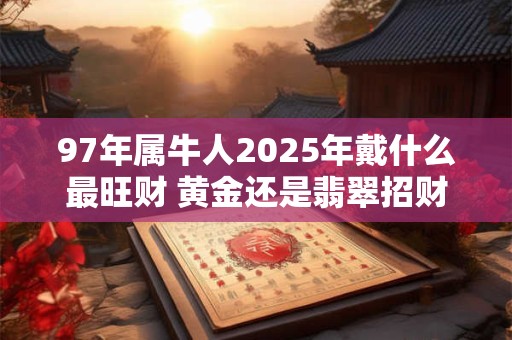 97年属牛人2025年戴什么最旺财 黄金还是翡翠招财