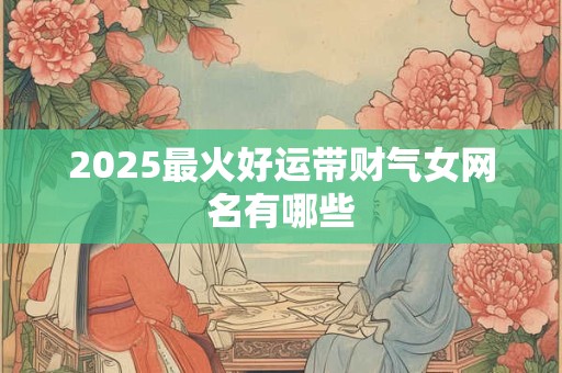 2025最火好运带财气女网名有哪些