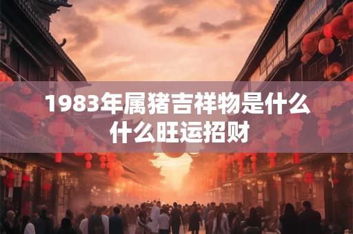1983年属猪吉祥物是什么 什么旺运招财