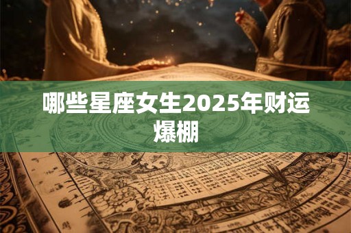 哪些星座女生2025年财运爆棚