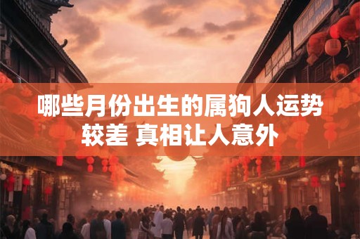 详细阅读:哪些月份出生的属狗人运势较差 真相让人意外 哪些月份出生的属狗人运势较差 真相让人意外