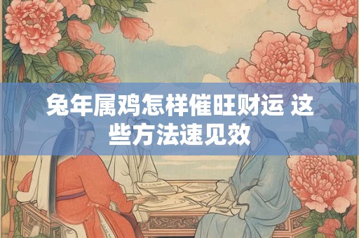 兔年属鸡怎样催旺财运 这些方法速见效