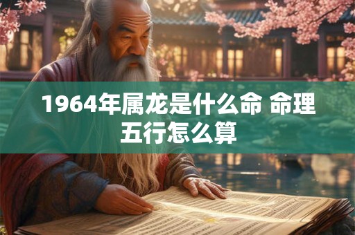 1964年属龙是什么命 命理五行怎么算