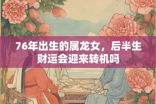 76年出生的属龙女，后半生财运会迎来转机吗