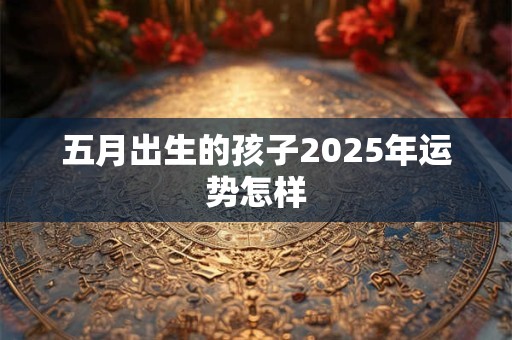 五月出生的孩子2025年运势怎样