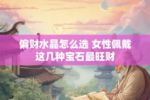 偏财水晶怎么选 女性佩戴这几种宝石最旺财