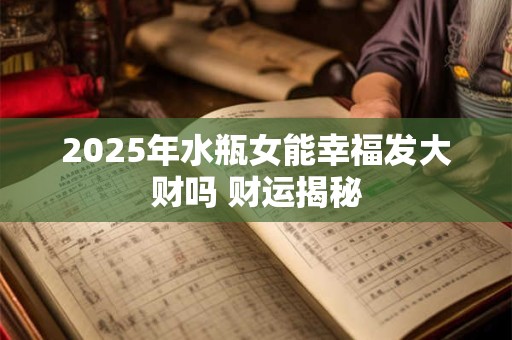 2025年水瓶女能幸福发大财吗 财运揭秘