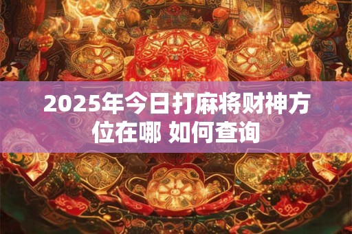 2025年今日打麻将财神方位在哪 如何查询