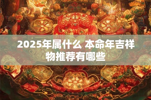 2025年属什么 本命年吉祥物推荐有哪些