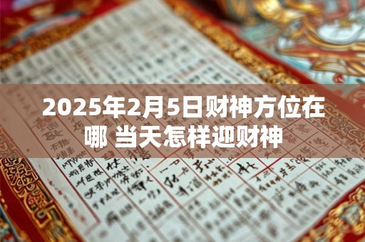 2025年2月5日财神方位在哪 当天怎样迎财神
