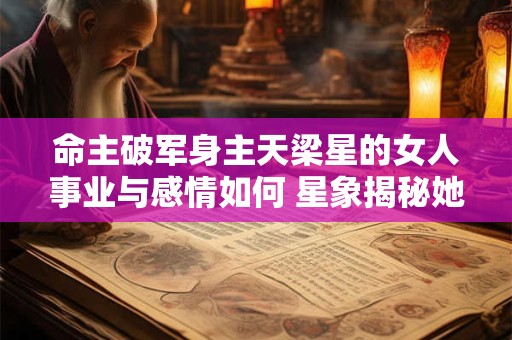命主破军身主天梁星的女人事业与感情如何 星象揭秘她们的人生轨迹