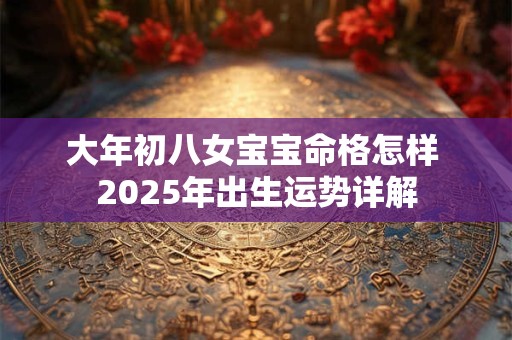 大年初八女宝宝命格怎样 2025年出生运势详解