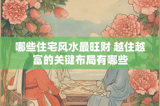 哪些住宅风水最旺财 越住越富的关键布局有哪些