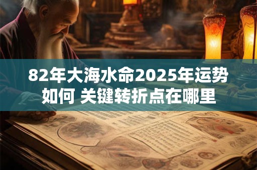 82年大海水命2025年运势如何 关键转折点在哪里