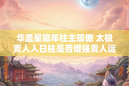华盖星临年柱主孤傲 太极贵人入日柱是否增强贵人运