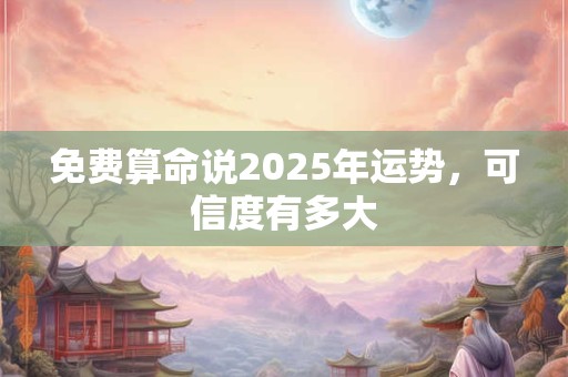 免费算命说2025年运势，可信度有多大