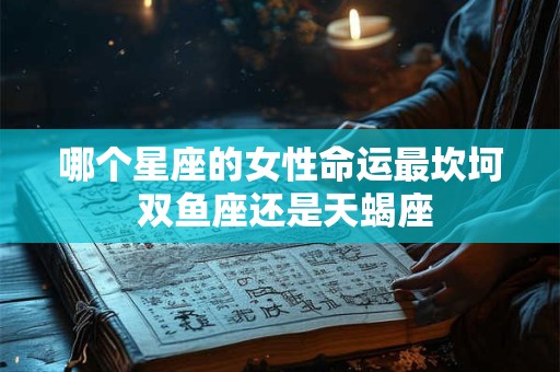 哪个星座的女性命运最坎坷 双鱼座还是天蝎座