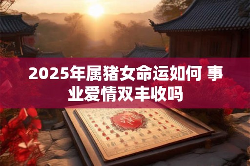 2025年属猪女命运如何 事业爱情双丰收吗