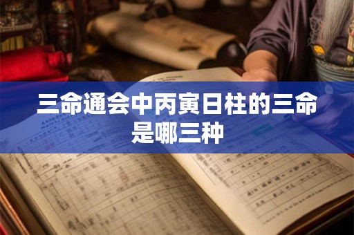 三命通会中丙寅日柱的三命是哪三种